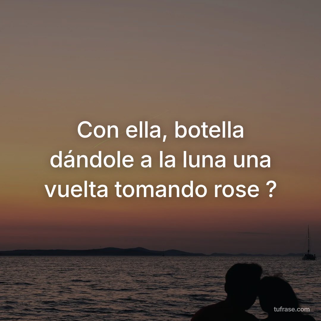 Con ella, botella dándole a la luna una vuelta tomando rose ?