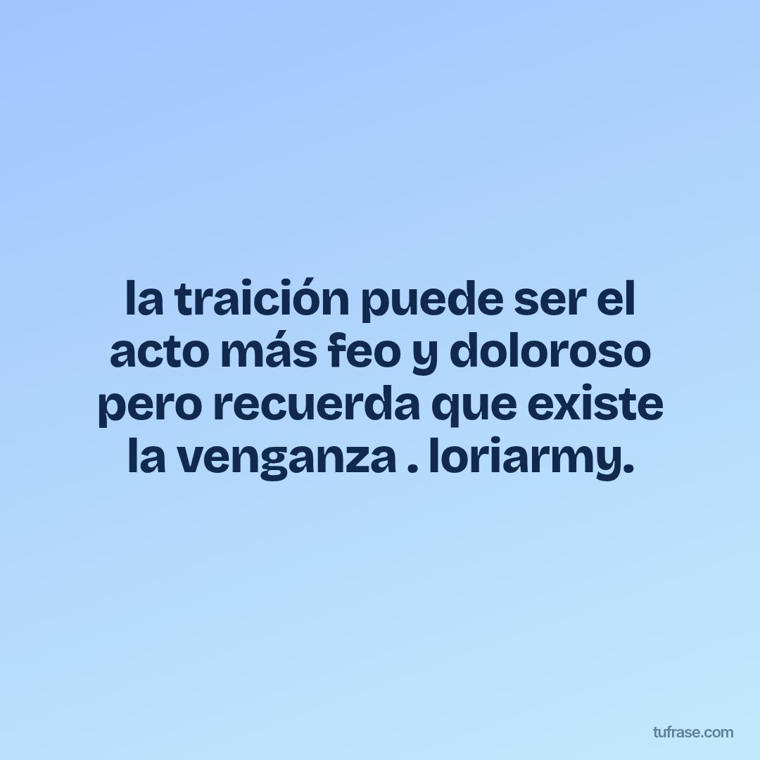 la traición puede ser el acto más feo y doloroso pero recuerda que existe la venganza . loriarmy.