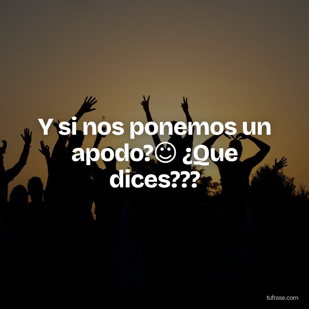 Y si nos ponemos un apodo?☺️ ¿Que dices???