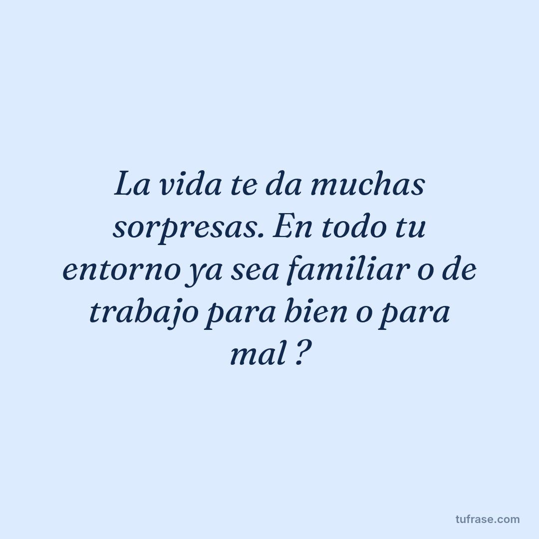 La vida te da muchas sorpresas. En todo tu entorno ya sea familiar o de trabajo para bien o para mal ?