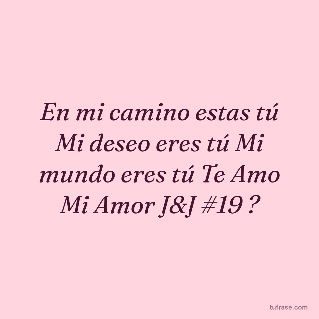 En mi camino estas tú Mi deseo eres tú Mi mundo eres tú Te Amo Mi Amor J&J #19 ?