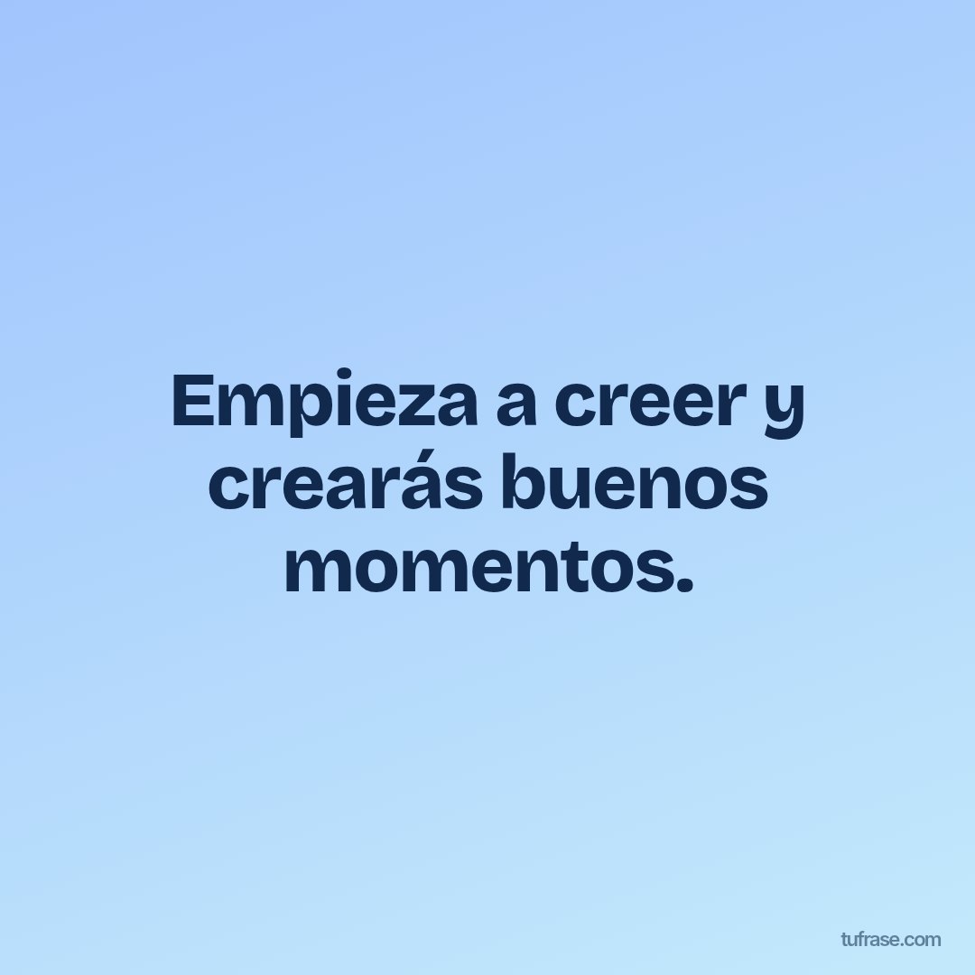 Empieza a creer y crearás buenos momentos.
