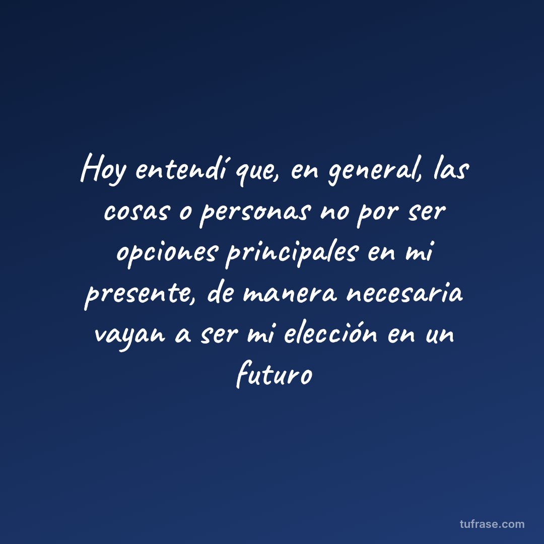 Hoy entendí que, en general, las cosas o personas no por ser opciones principales en mi presente, de manera necesaria vayan a ser mi elección en un futuro