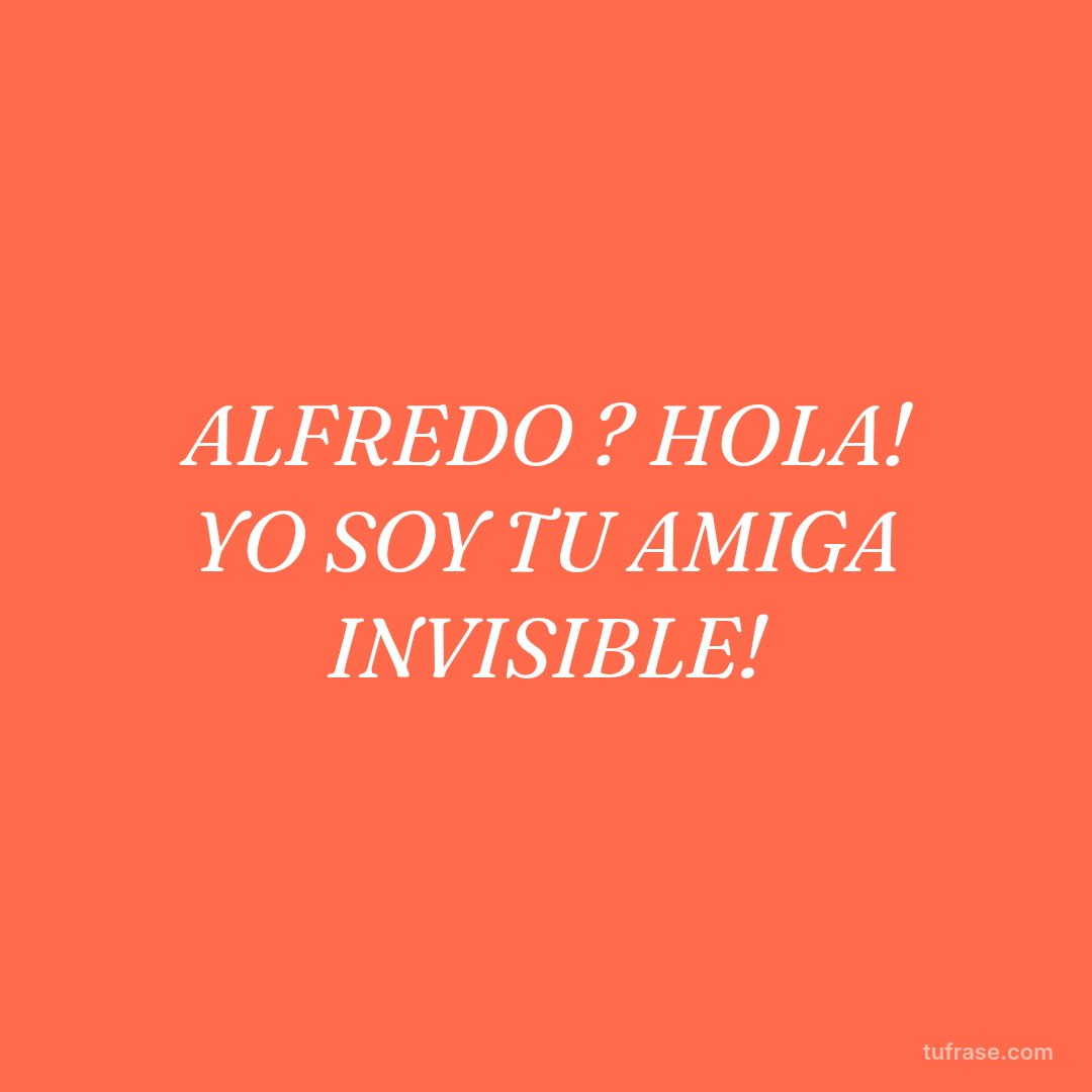 ALFREDO ? HOLA! YO SOY TU AMIGA INVISIBLE!