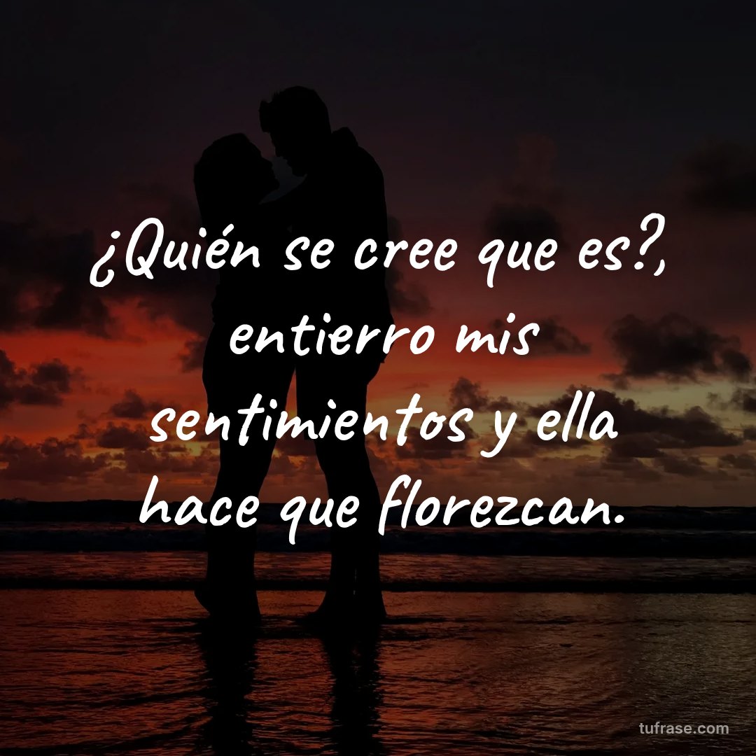 ¿Quién se cree que es?, entierro mis sentimientos y ella hace que florezcan.