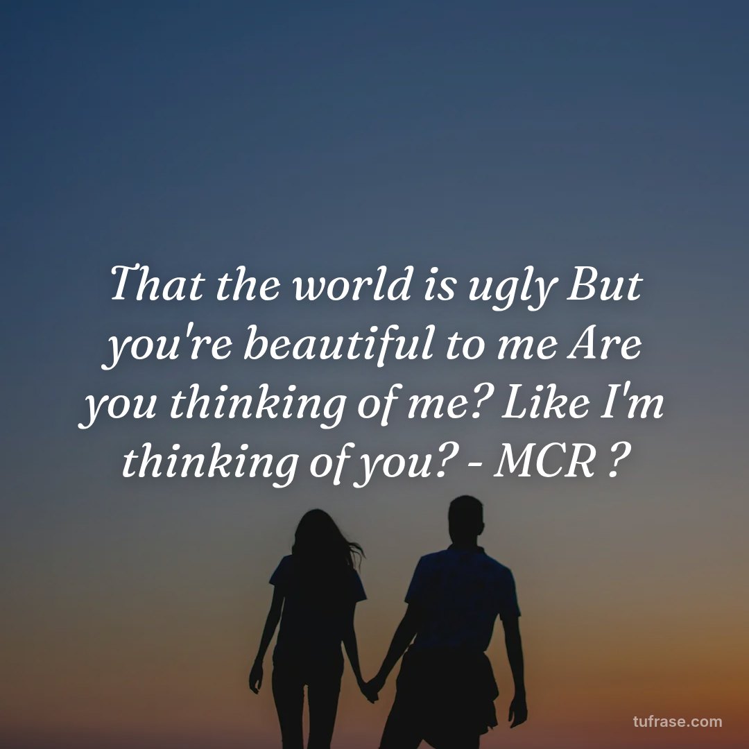 That the world is ugly But you're beautiful to me Are you thinking of me? Like I'm thinking of you? - MCR ?
