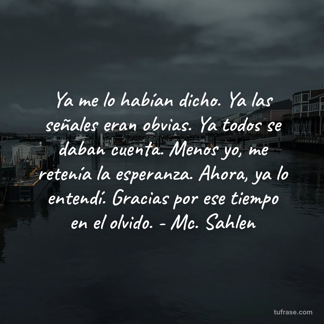 Ya me lo habían dicho. Ya las señales eran obvias. Ya todos se daban cuenta. Menos yo, me retenía la esperanza. Ahora, ya lo entendí. Gracias por ese tiempo en el olvido. - Mc. Sahlen