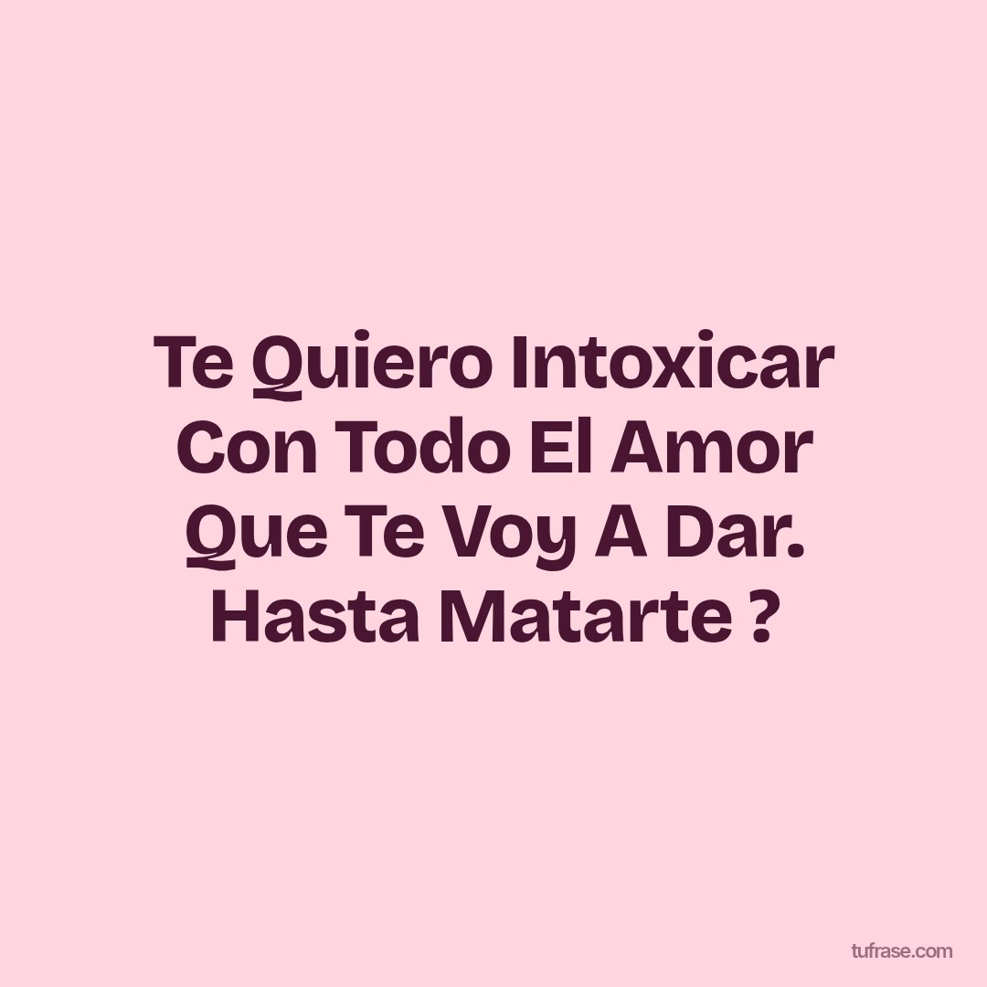 Te Quiero Intoxicar Con Todo El Amor Que Te Voy A Dar. Hasta Matarte ?