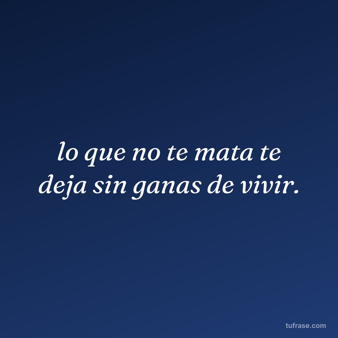 lo que no te mata te deja sin ganas de vivir.