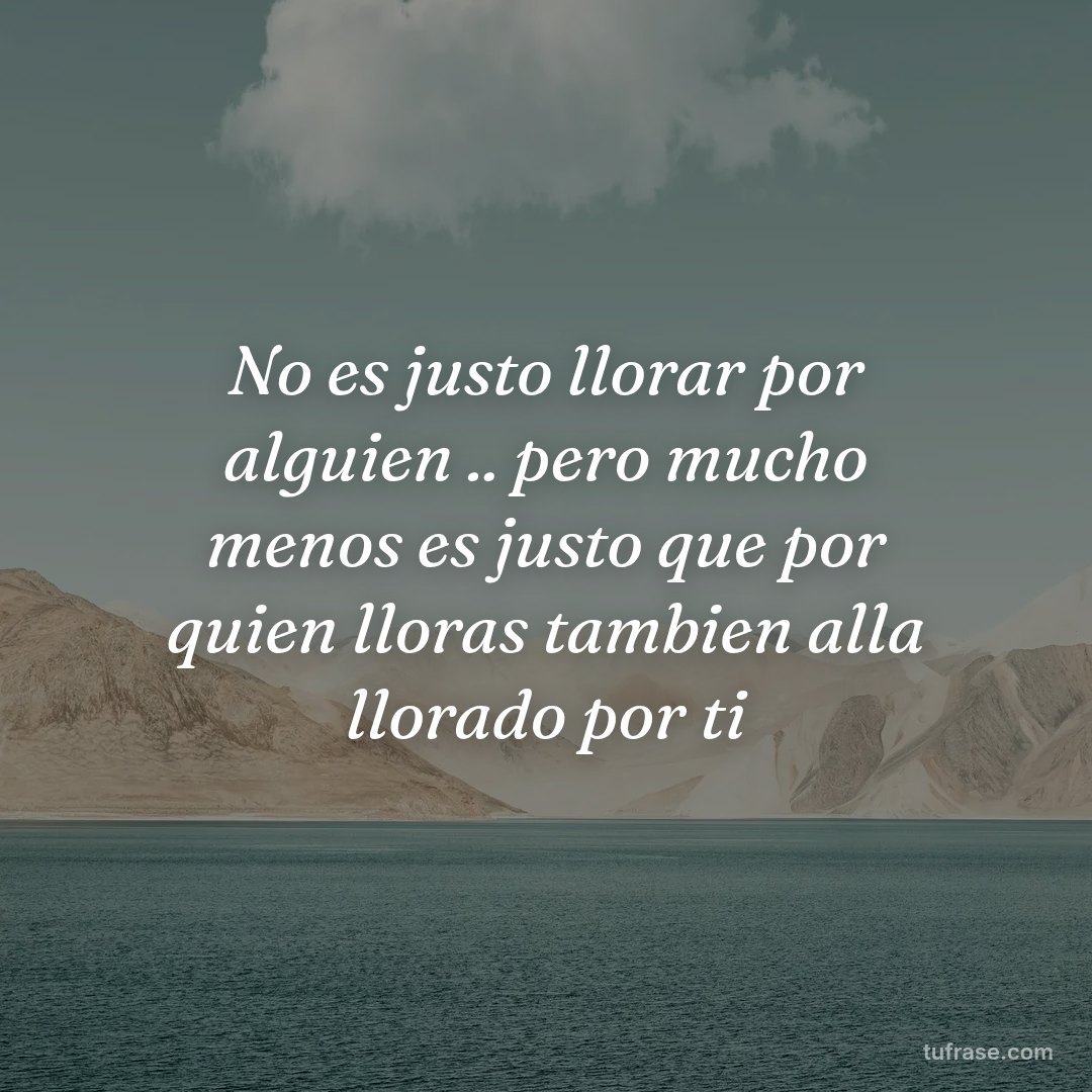 No es justo llorar por alguien .. pero mucho menos es justo que por quien lloras tambien alla llorado por ti