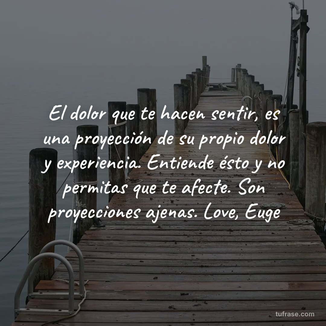 El dolor que te hacen sentir, es una proyección de su propio dolor y experiencia. Entiende ésto y no permitas que te afecte. Son proyecciones ajenas. Love, Euge