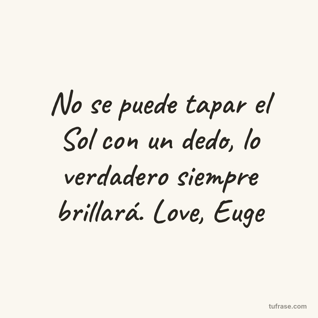 No se puede tapar el Sol con un dedo, lo verdadero siempre brillará. Love, Euge