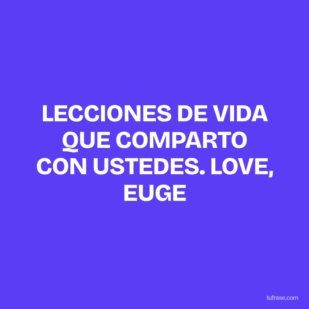 LECCIONES DE VIDA QUE COMPARTO CON USTEDES. LOVE, EUGE