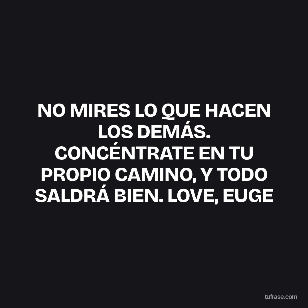 NO MIRES LO QUE HACEN LOS DEMÁS. CONCÉNTRATE EN TU PROPIO CAMINO, Y TODO SALDRÁ BIEN. LOVE, EUGE
