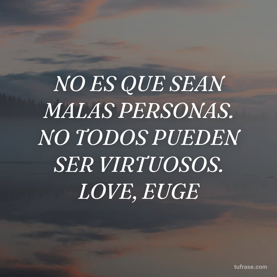 NO ES QUE SEAN MALAS PERSONAS. NO TODOS PUEDEN SER VIRTUOSOS. LOVE, EUGE