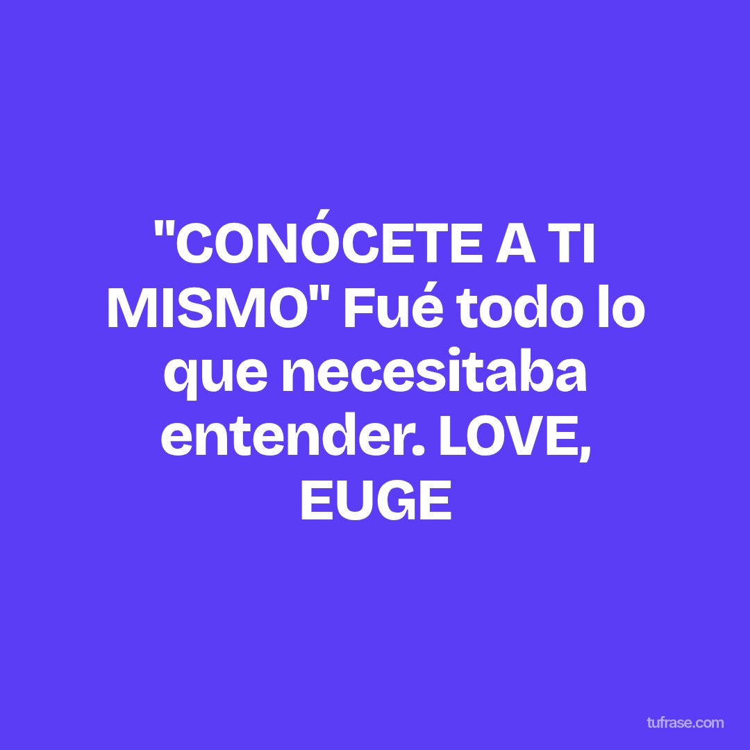 "CONÓCETE A TI MISMO" Fué todo lo que necesitaba entender. LOVE, EUGE