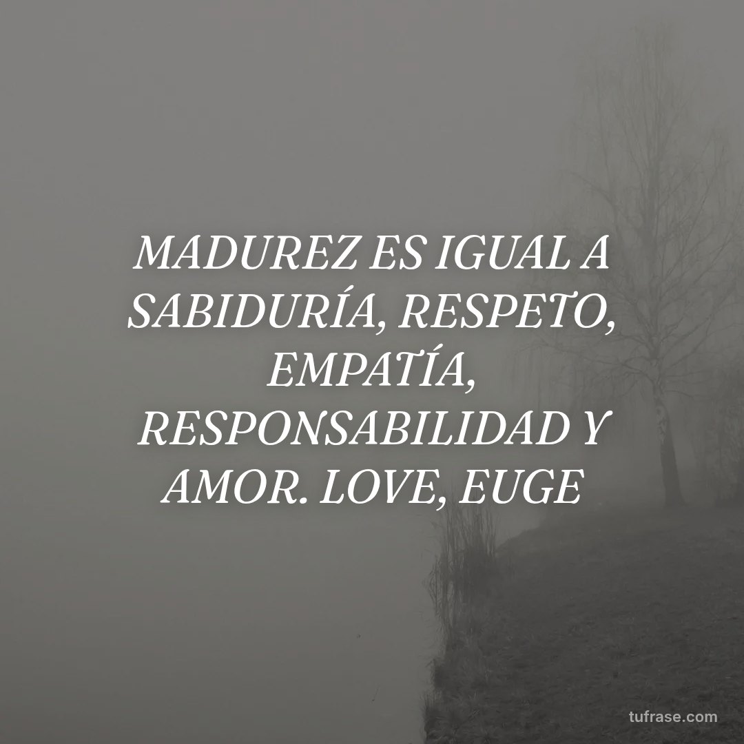 MADUREZ ES IGUAL A SABIDURÍA, RESPETO, EMPATÍA, RESPONSABILIDAD Y AMOR. LOVE, EUGE