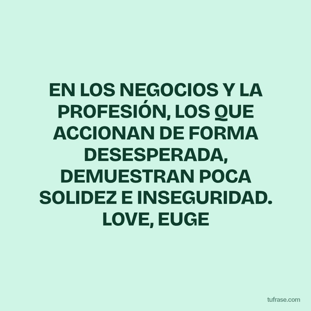 EN LOS NEGOCIOS Y LA PROFESIÓN, LOS QUE ACCIONAN DE FORMA DESESPERADA, DEMUESTRAN POCA SOLIDEZ E INSEGURIDAD. LOVE, EUGE