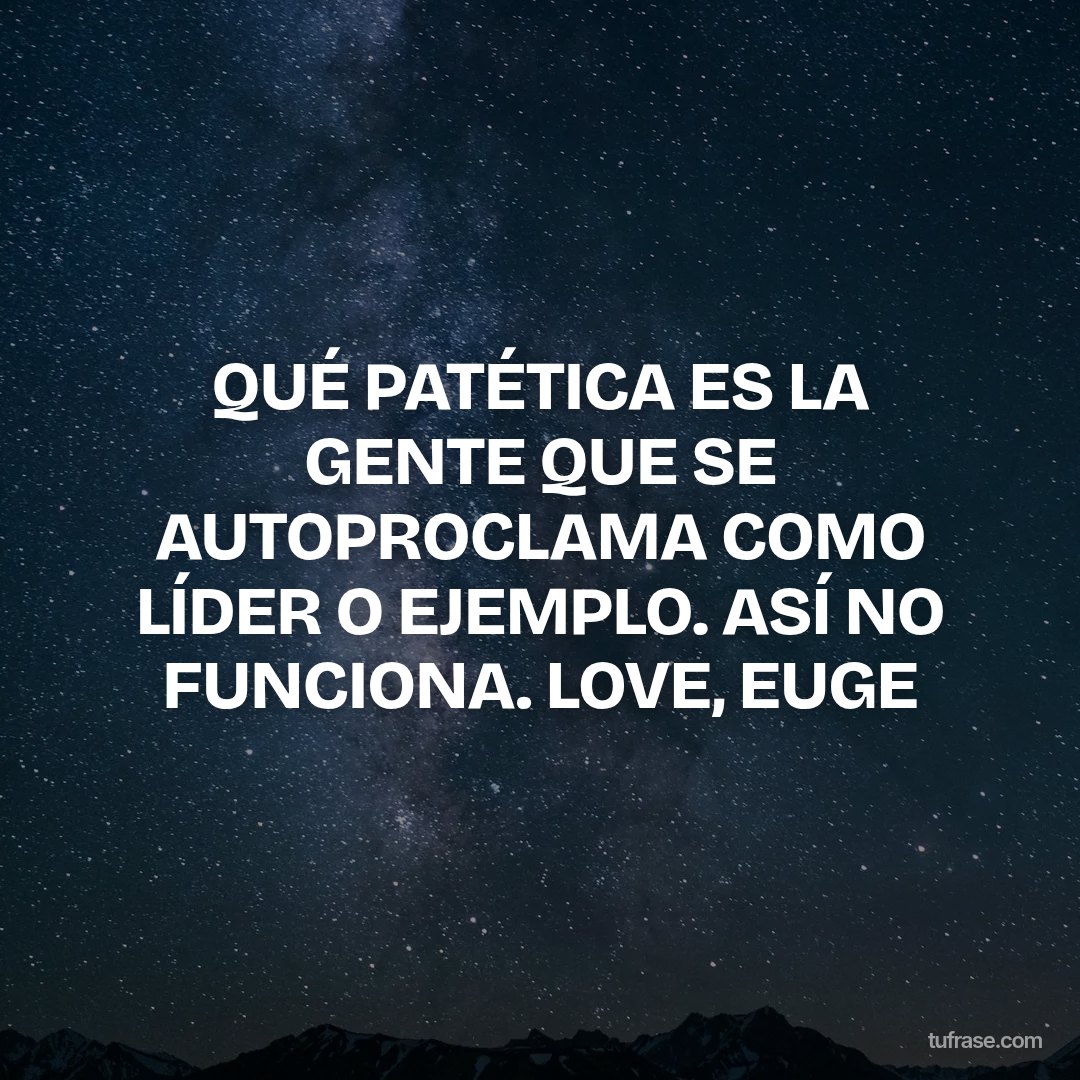 QUÉ PATÉTICA ES LA GENTE QUE SE AUTOPROCLAMA COMO LÍDER O EJEMPLO. ASÍ NO FUNCIONA. LOVE, EUGE