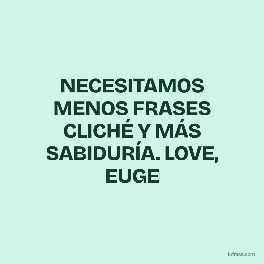 NECESITAMOS MENOS FRASES CLICHÉ Y MÁS SABIDURÍA. LOVE, EUGE