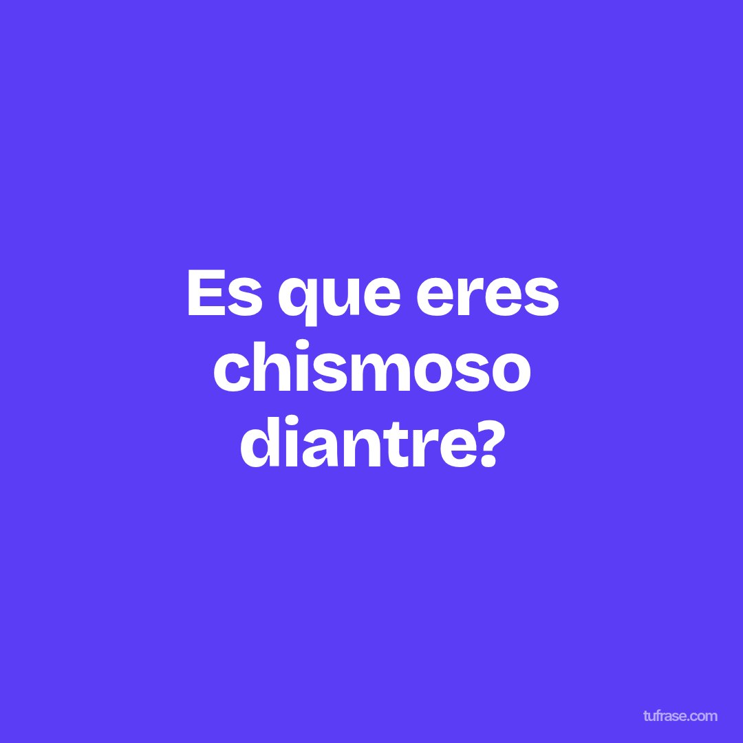 Es que eres chismoso diantre?