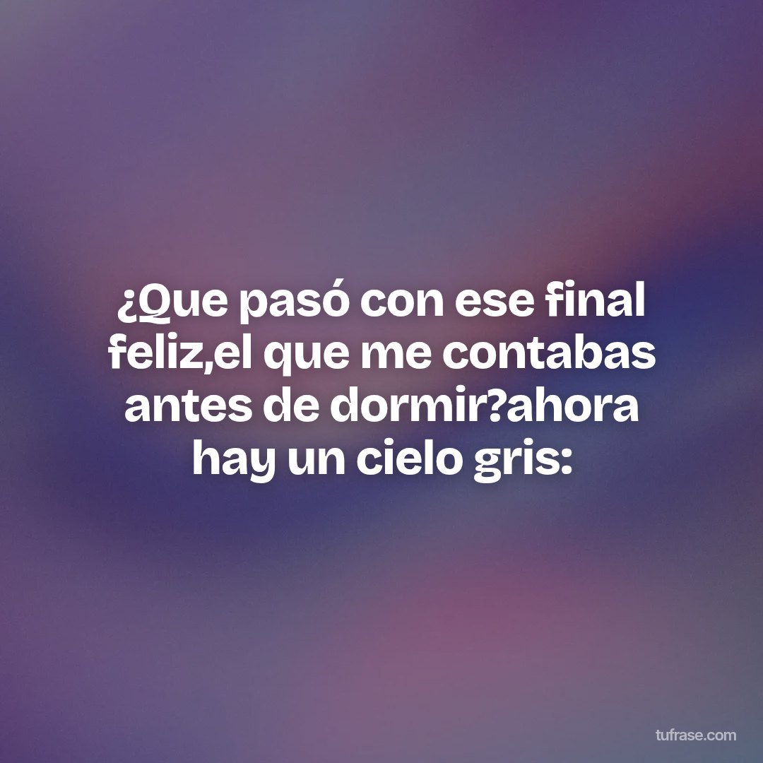 ¿Que pasó con ese final feliz,el que me contabas antes de dormir?ahora hay un cielo gris: