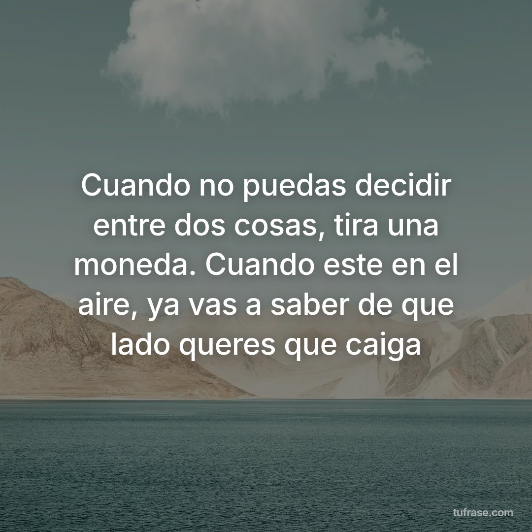 Cuando no puedas decidir entre dos cosas, tira una moneda. Cuando este en el aire, ya vas a saber de que lado queres que caiga