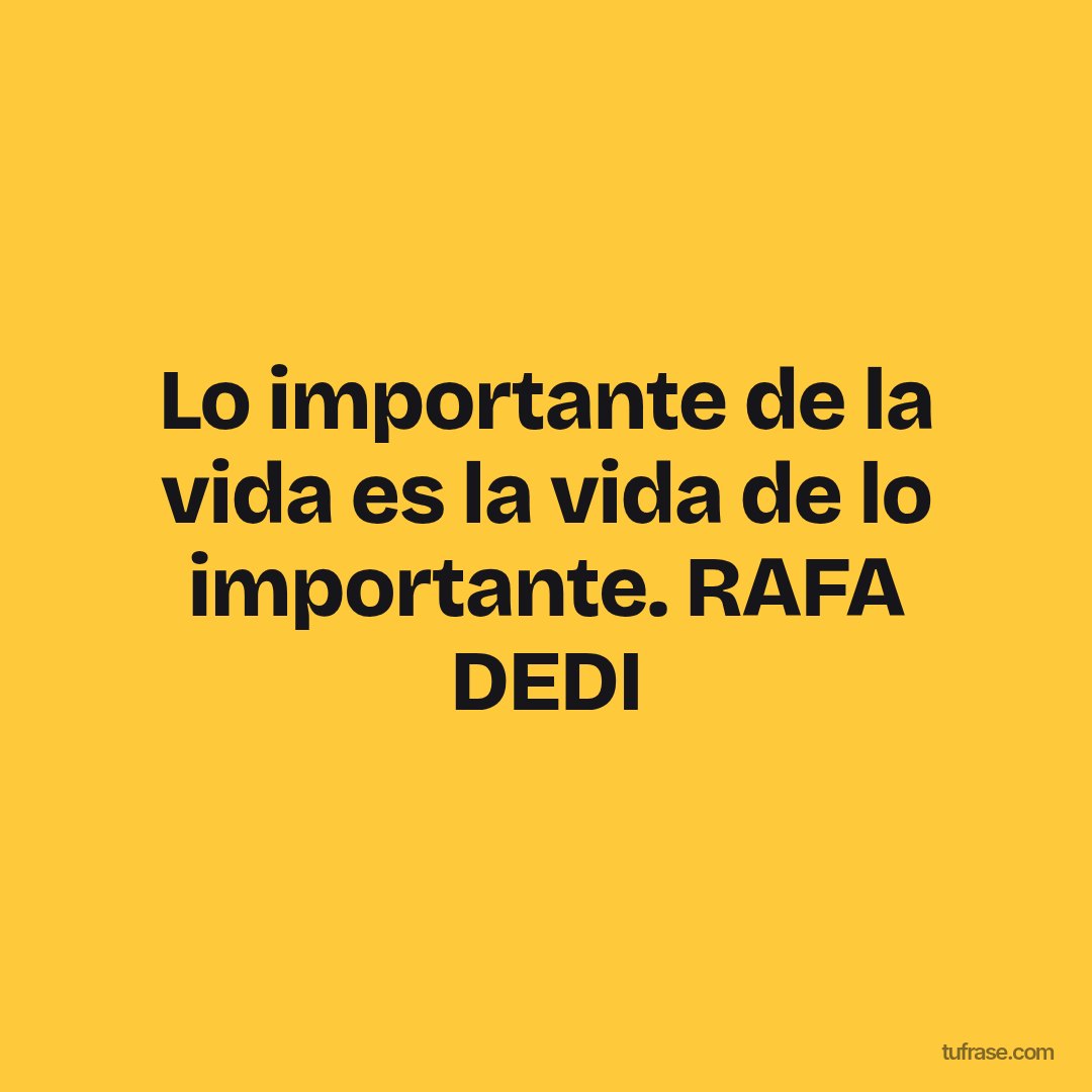 Lo importante de la vida es la vida de lo importante. RAFA DEDI