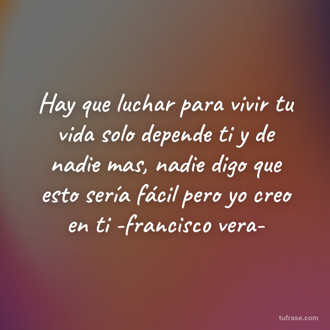 Hay que luchar para vivir tu vida solo depende ti y de nadie mas, nadie digo que esto sería fácil pero yo creo en ti -francisco vera-