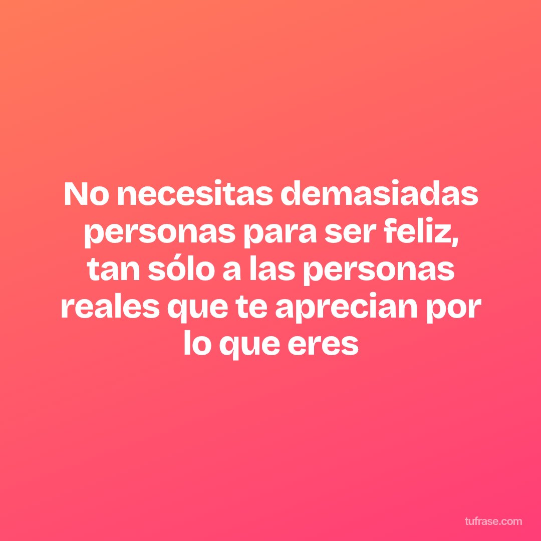 No necesitas demasiadas personas para ser feliz, tan sólo a las personas reales que te aprecian por lo que eres