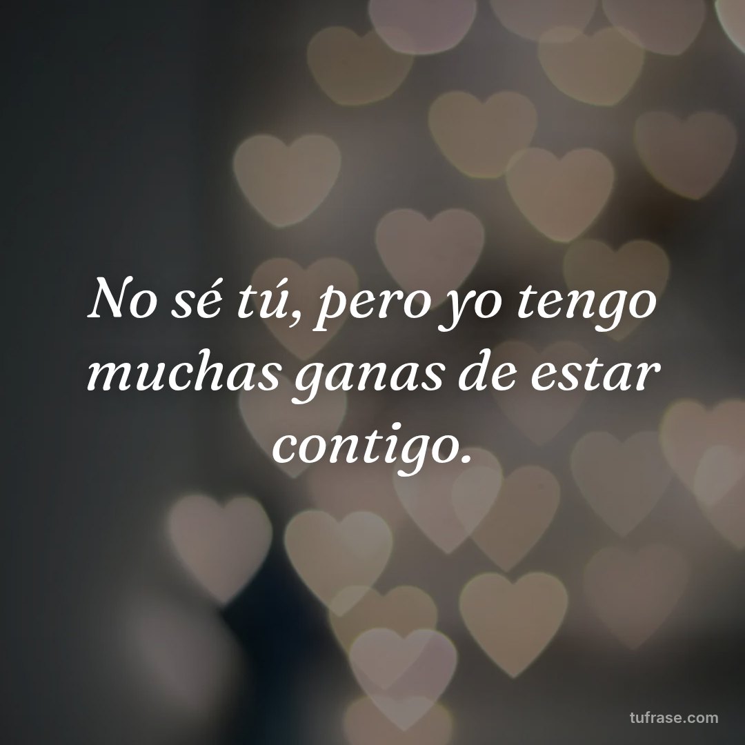 No sé tú, pero yo tengo muchas ganas de estar contigo.