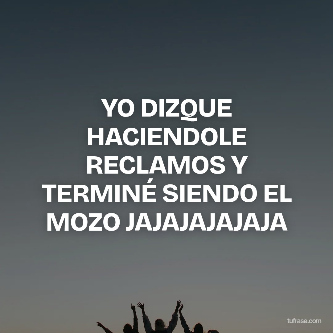 YO DIZQUE HACIENDOLE RECLAMOS Y TERMINÉ SIENDO EL MOZO JAJAJAJAJAJA