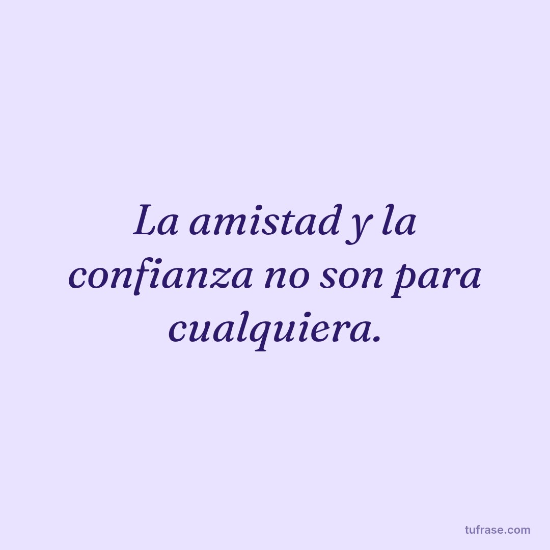 La amistad y la confianza no son para cualquiera.