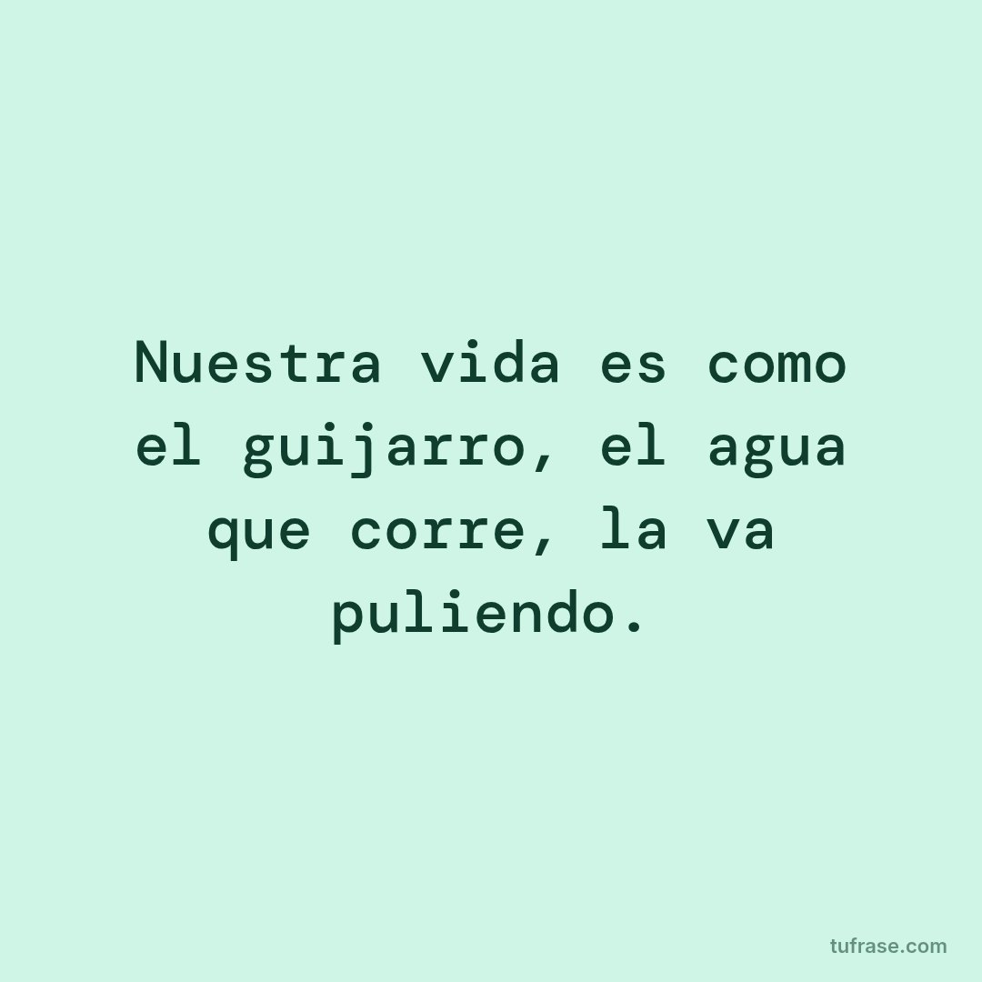 Nuestra vida es como el guijarro, el agua que corre, la va puliendo.