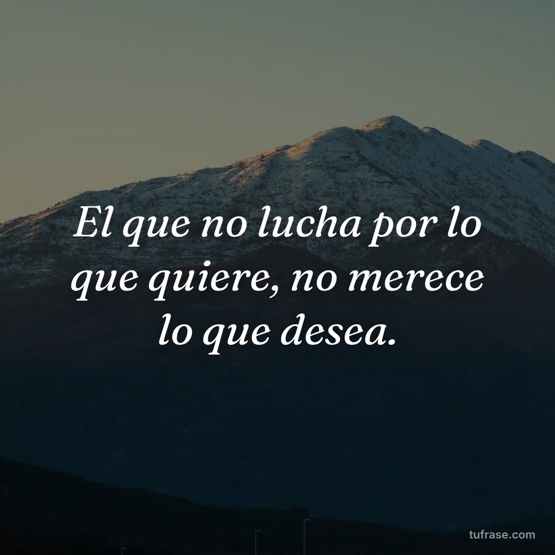 El que no lucha por lo que quiere, no merece lo que desea.