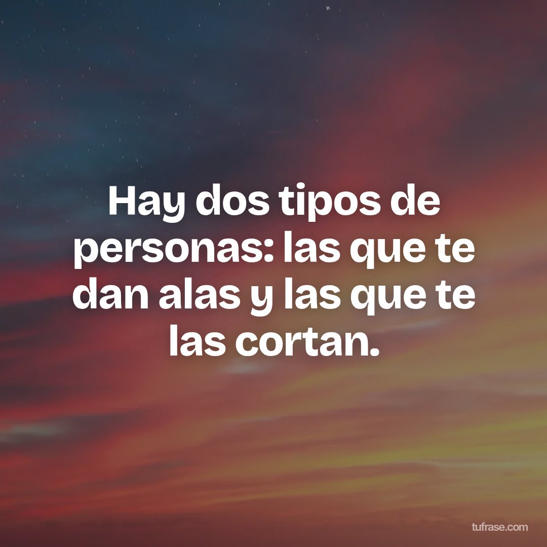 Hay dos tipos de personas: las que te dan alas y las que te las cortan.
