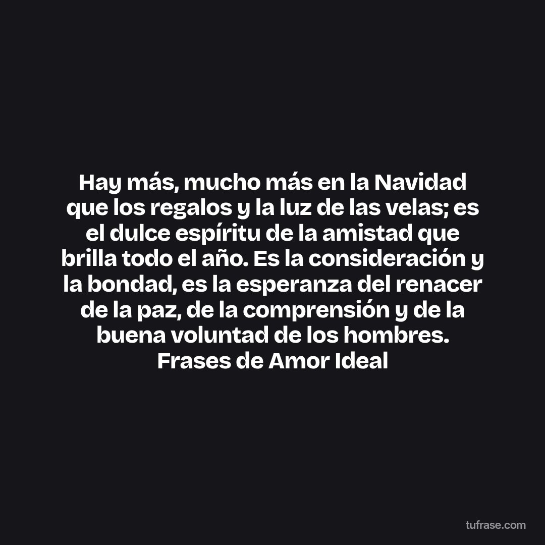 Hay más, mucho más en la Navidad que los regalos y la luz de las velas; es el dulce espíritu de la amistad que brilla todo el año. Es la consideración y la bondad, es la esperanza del renacer de la paz, de la comprensión y de la buena voluntad de los hombres. Frases de Amor Ideal