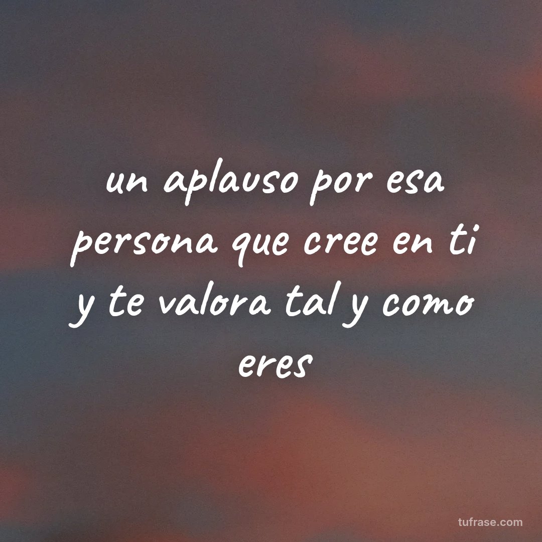 un aplauso por esa persona que cree en ti y te valora tal y como eres