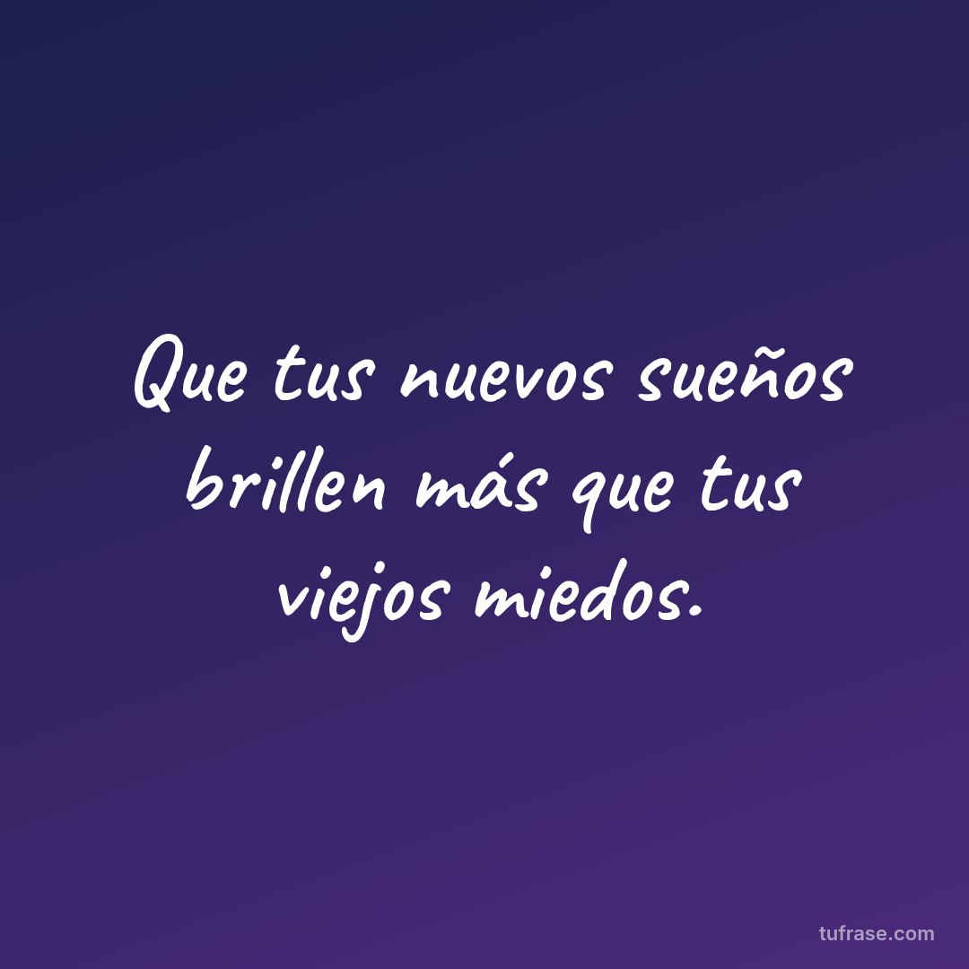Que tus nuevos sueños brillen más que tus viejos miedos.