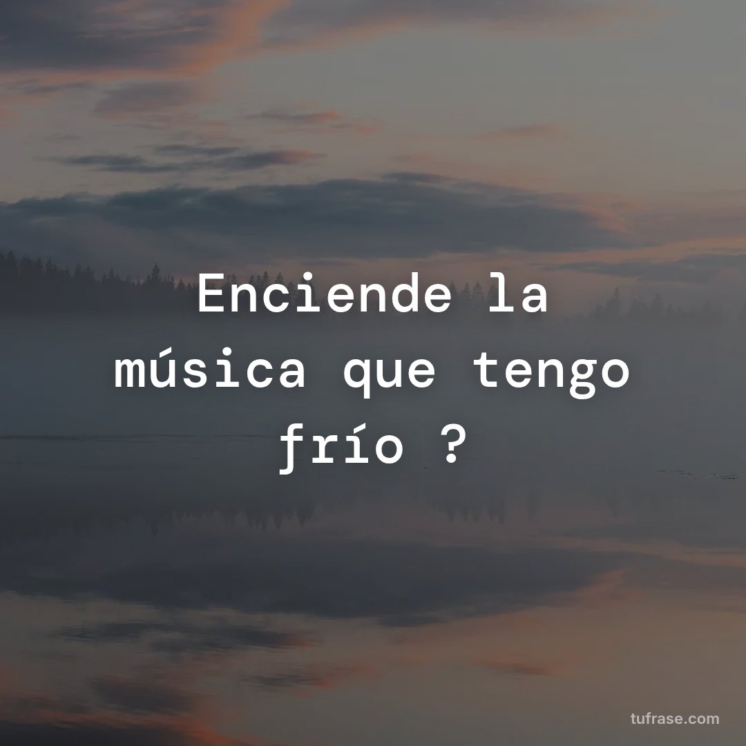 Enciende la música que tengo frío ?