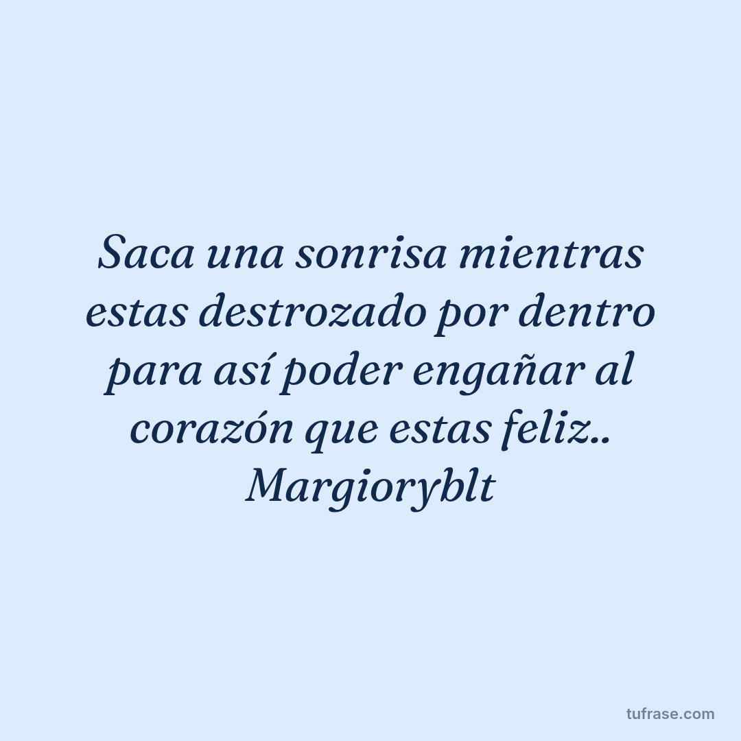Saca una sonrisa mientras estas destrozado por dentro para así poder engañar al corazón que estas feliz.. Margioryblt