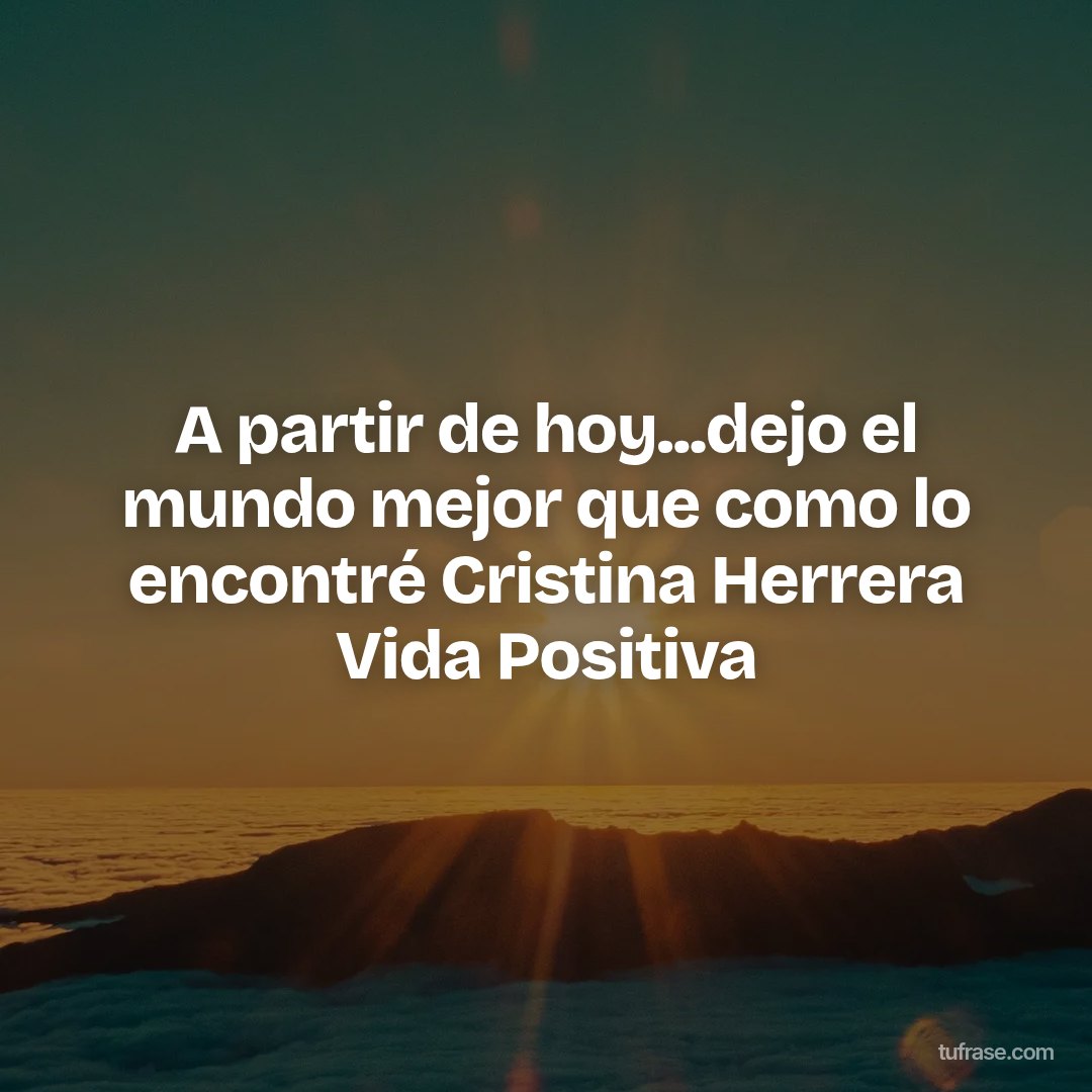 A partir de hoy...dejo el mundo mejor que como lo encontré Cristina Herrera Vida Positiva