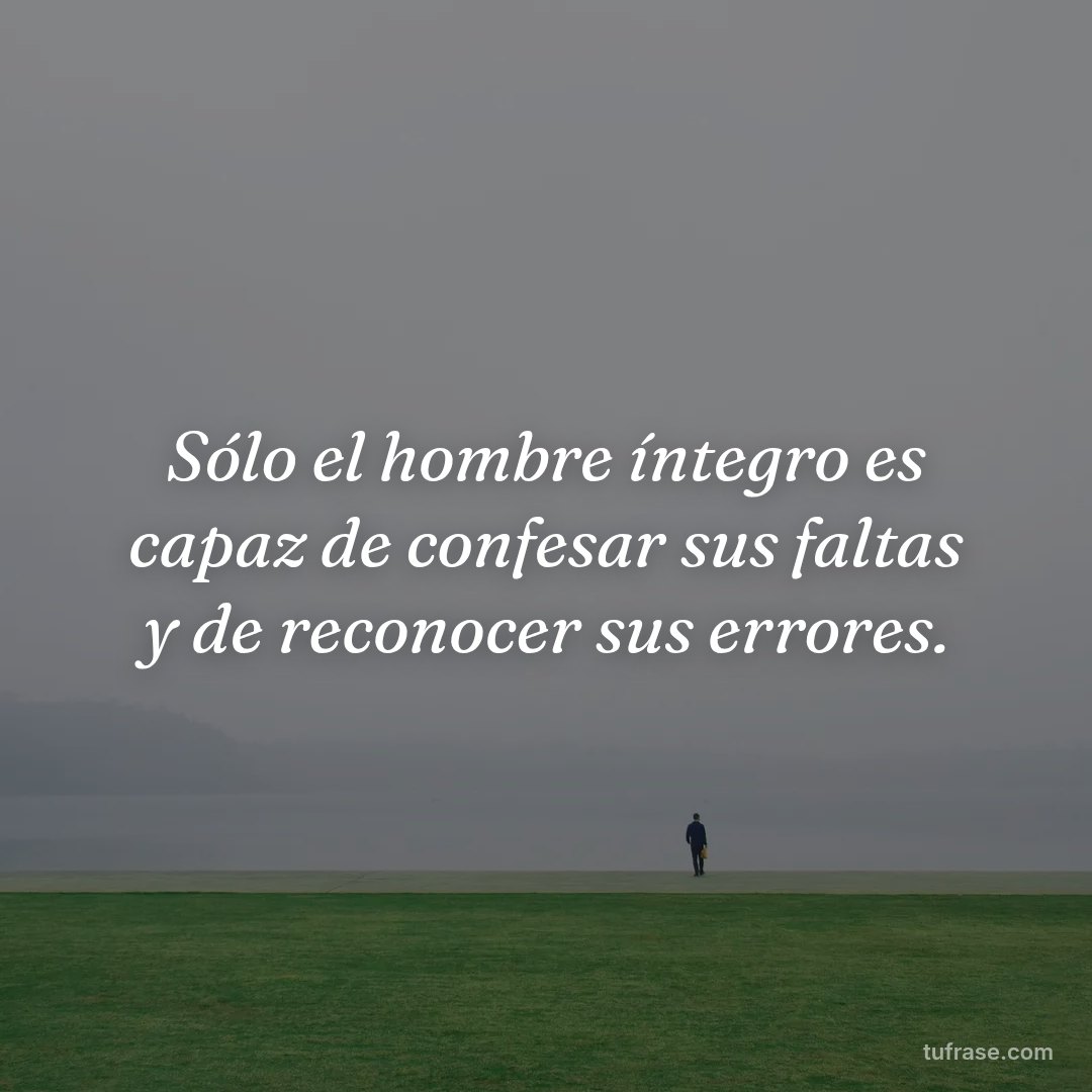 Sólo el hombre íntegro es capaz de confesar sus faltas y de reconocer sus errores.