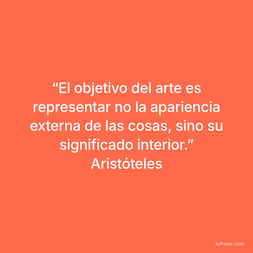 “El objetivo del arte es representar no la apariencia externa de las cosas, sino su significado interior.” Aristóteles