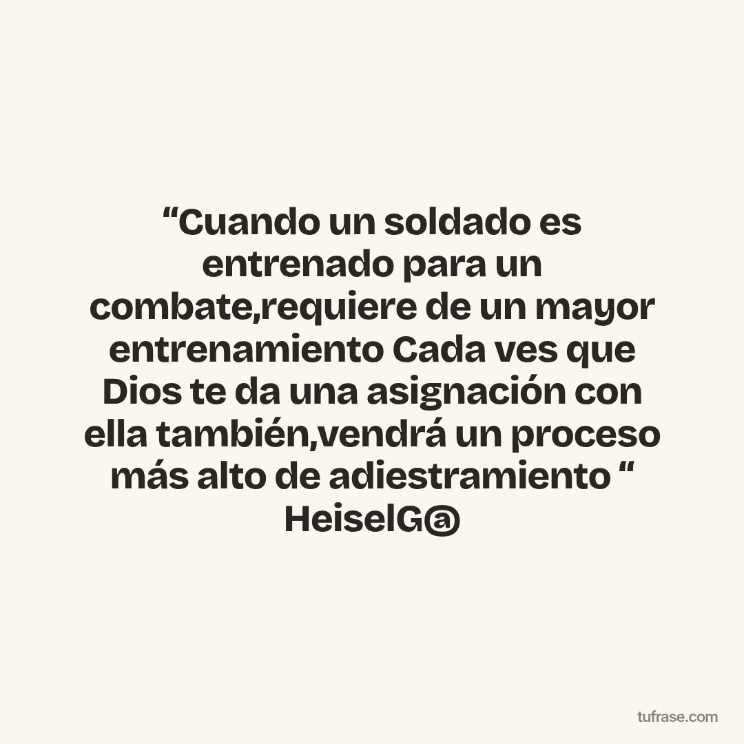 “Cuando un soldado es entrenado para un combate,requiere de un mayor entrenamiento Cada ves que Dios te da una asignación con ella también,vendrá un proceso más alto de adiestramiento “ HeiselG@