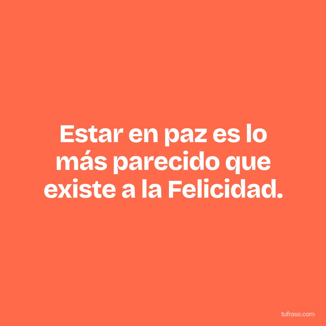 Estar en paz es lo más parecido que existe a la Felicidad.