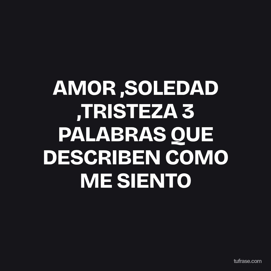 AMOR ,SOLEDAD ,TRISTEZA 3 PALABRAS QUE DESCRIBEN COMO ME SIENTO