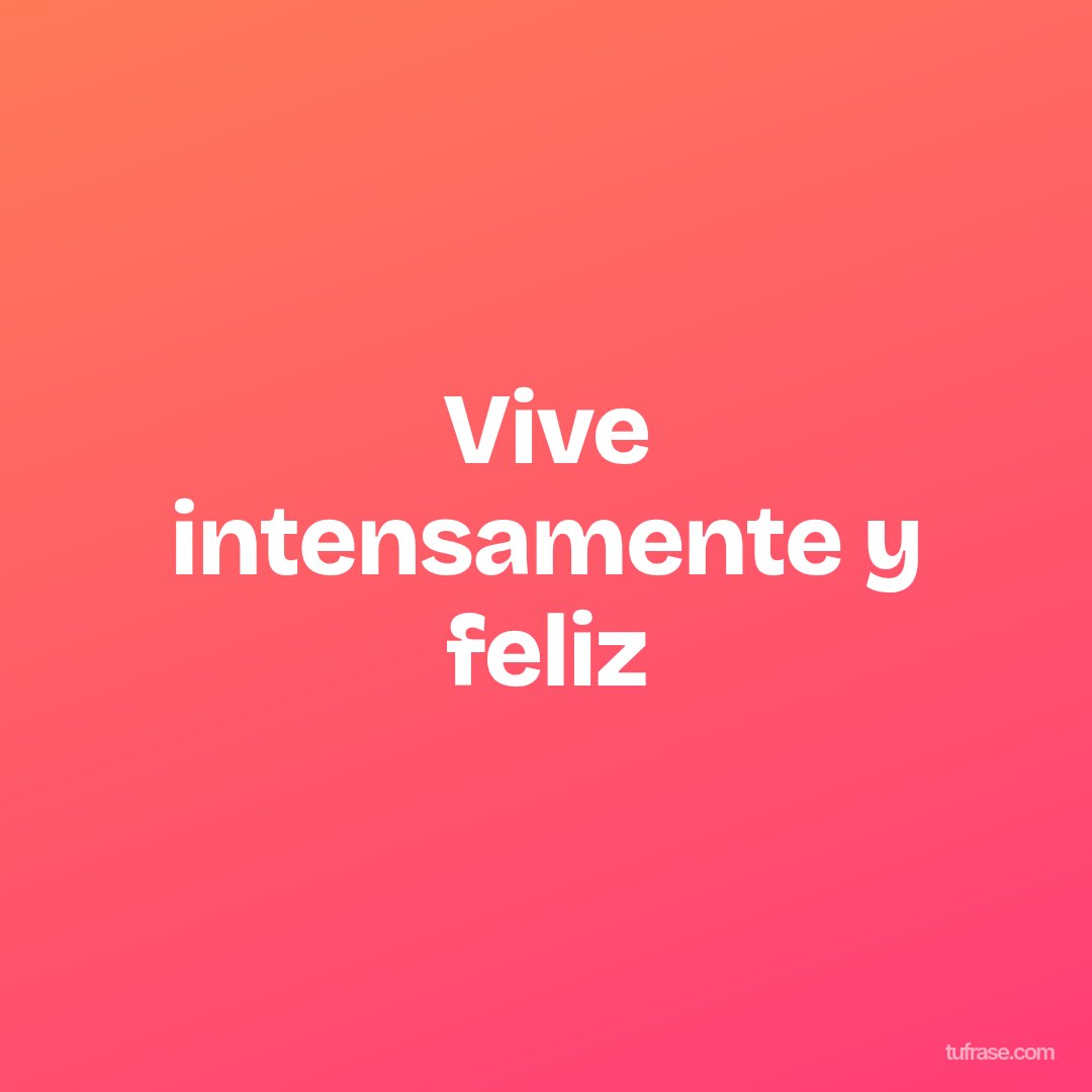 Vive intensamente y feliz
