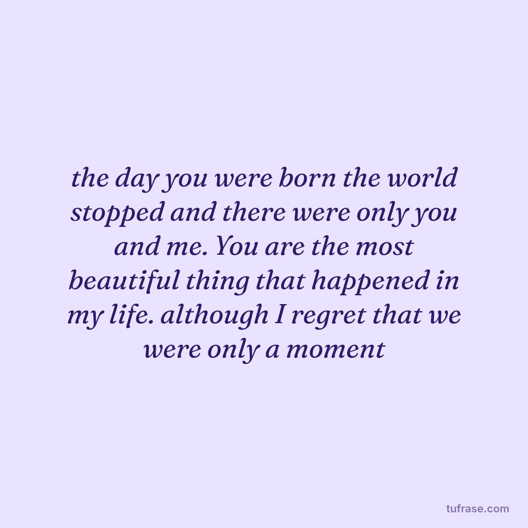 the day you were born the world stopped and there were only you and me. You are the most beautiful thing that happened in my life. although I regret that we were only a moment