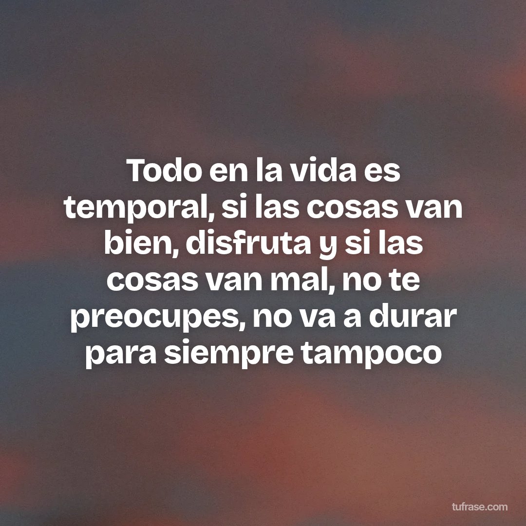 Todo en la vida es temporal, si las cosas van bien, disfruta y si las cosas van mal, no te preocupes, no va a durar para siempre tampoco